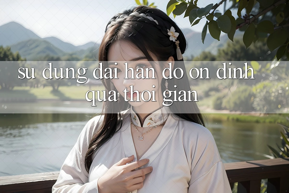 Sử dụng dài hạn: Độ ổn định qua thời gian Sử dụng dài hạn: Độ ổn định qua thời gian