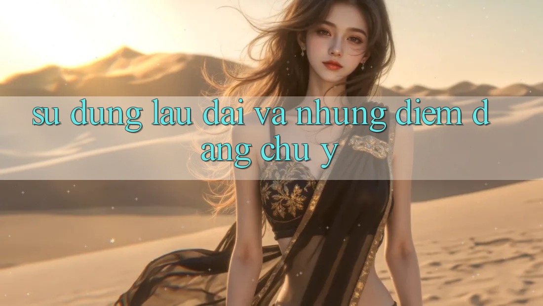 Sử dụng lâu dài và những điểm đáng chú ý Sử dụng lâu dài và những điểm đáng chú ý
