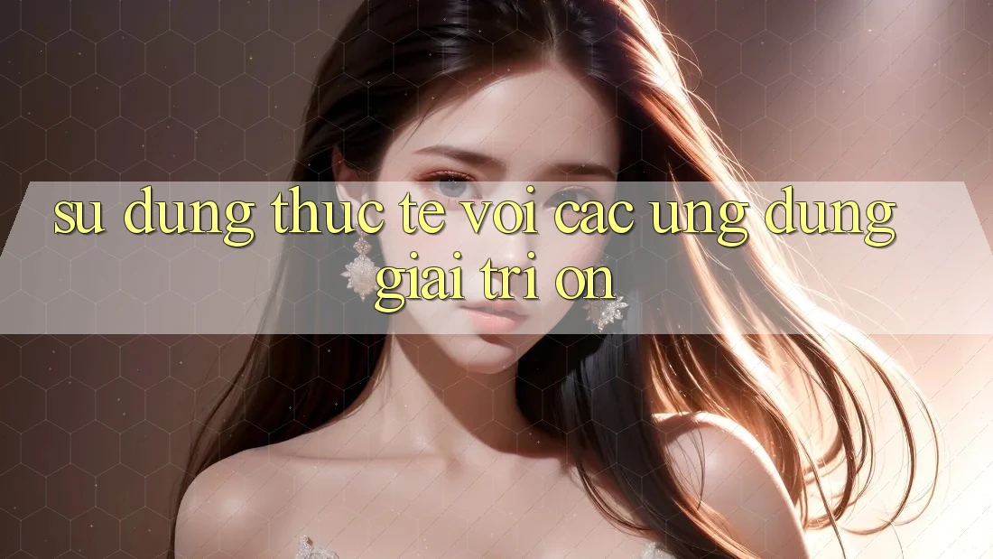 Sử dụng thực tế với các ứng dụng giải trí On Sử dụng thực tế với các ứng dụng giải trí On
