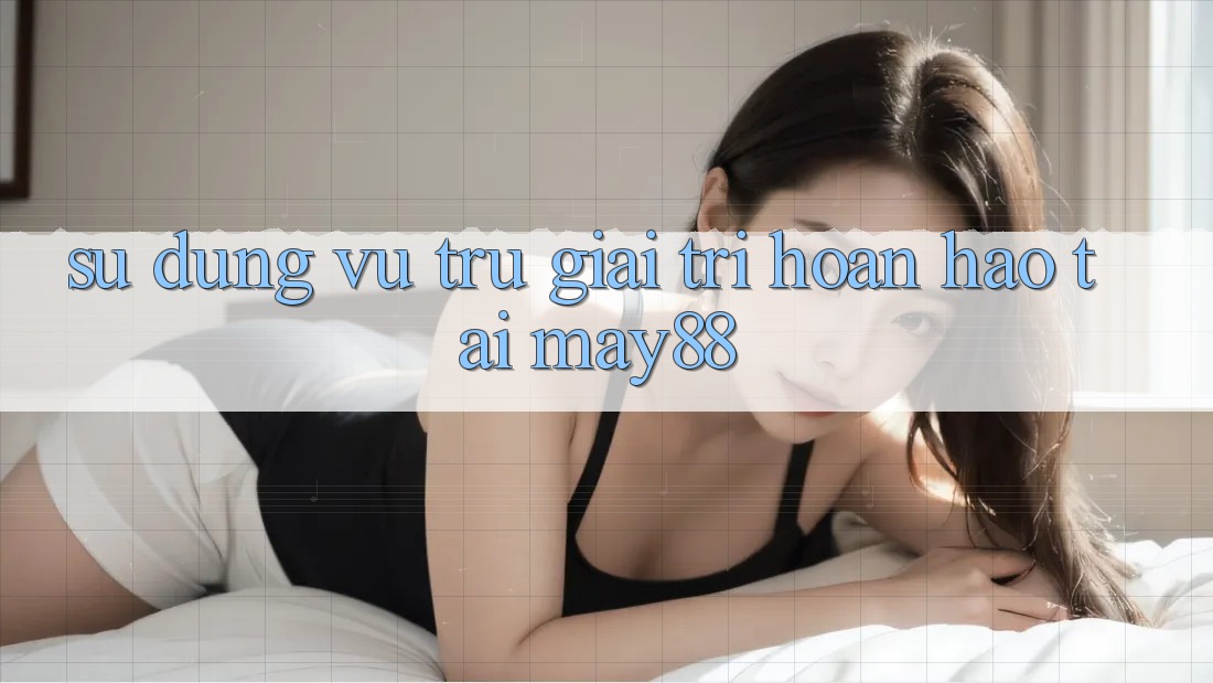 Sử dụng Vũ Trụ Giải Trí Hoàn hảo Tại May88 Sử dụng Vũ Trụ Giải Trí Hoàn hảo Tại May88