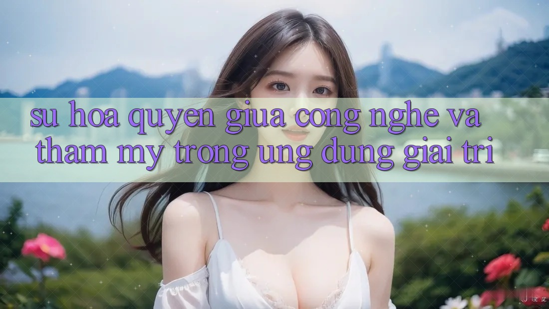 Sự Hòa quyện Giữa Công Nghệ và Thẩm Mỹ Trong Ứng Dụng Giải Trí Sự Hòa quyện Giữa Công Nghệ và Thẩm Mỹ Trong Ứng Dụng Giải Trí