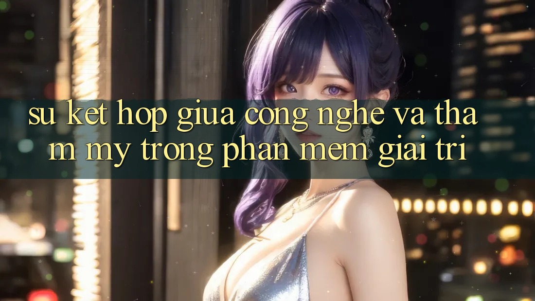 Sự Kết Hợp Giữa Công Nghệ và Thẩm Mỹ Trong Phần mềm Giải Trí Sự Kết Hợp Giữa Công Nghệ và Thẩm Mỹ Trong Phần mềm Giải Trí
