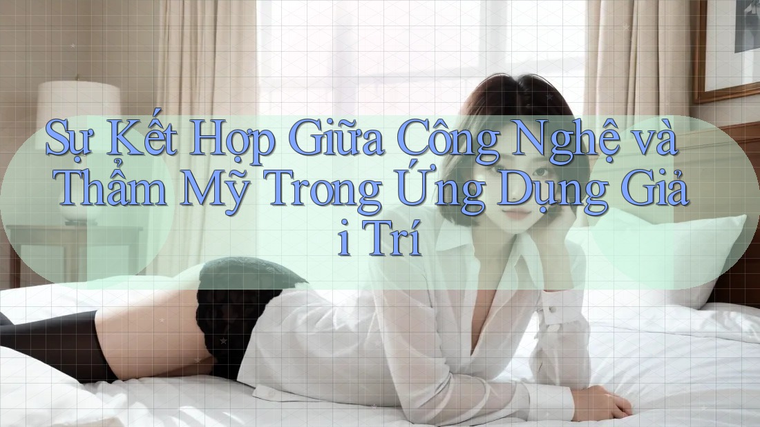 Sự Kết Hợp Giữa Công Nghệ và Thẩm Mỹ Trong Ứng Dụng Giải Trí Sự Kết Hợp Giữa Công Nghệ và Thẩm Mỹ Trong Ứng Dụng Giải Trí