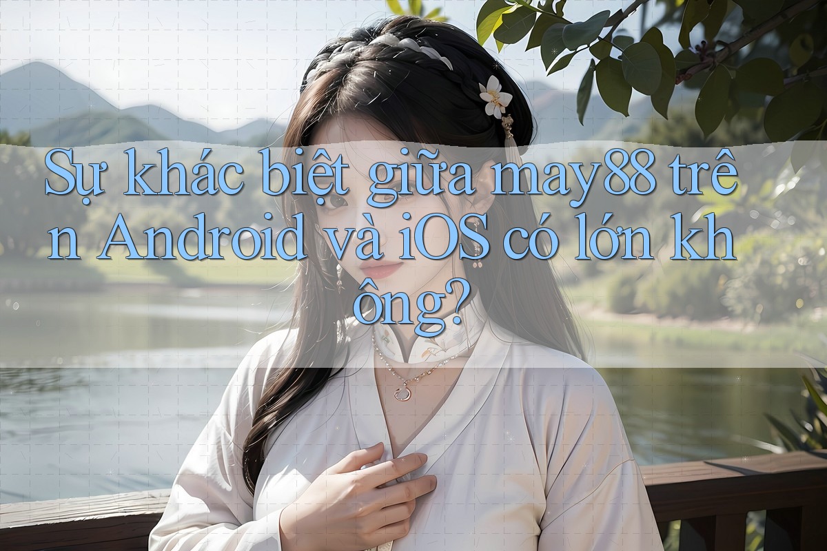 Sự khác biệt giữa may88 trên Android và iOS có lớn không? Sự khác biệt giữa may88 trên Android và iOS có lớn không?