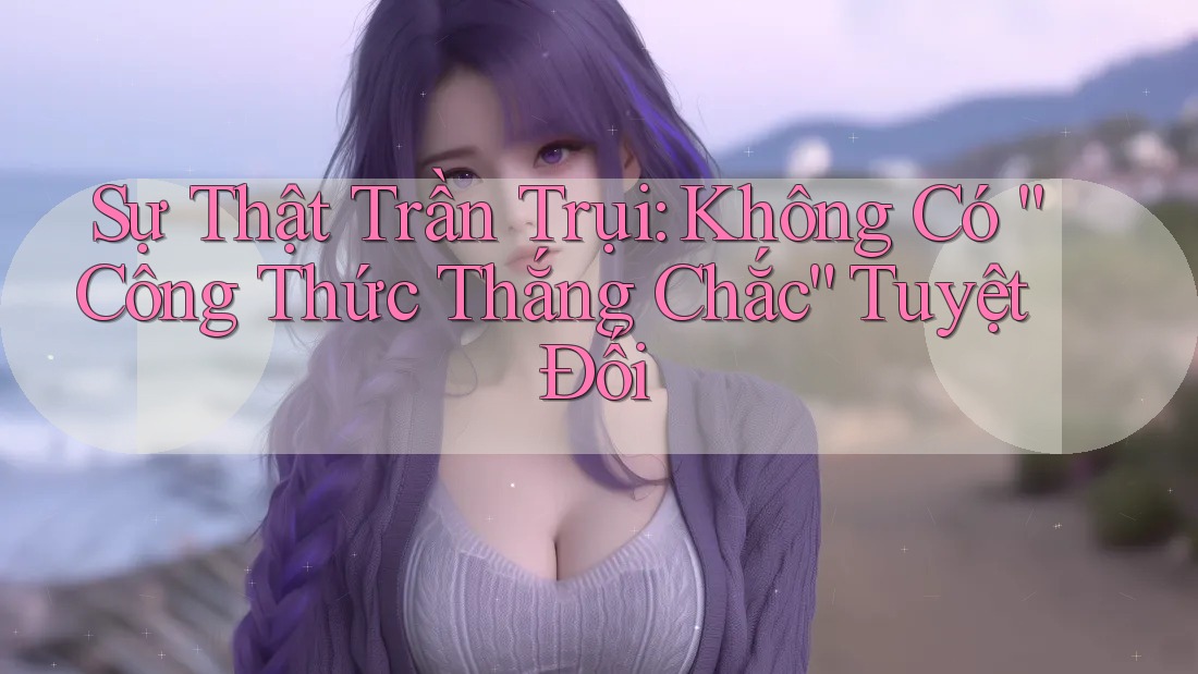 Sự Thật Trần Trụi: Không Có “Công Thức Thắng Chắc” Tuyệt Đối Sự Thật Trần Trụi: Không Có “Công Thức Thắng Chắc” Tuyệt Đối