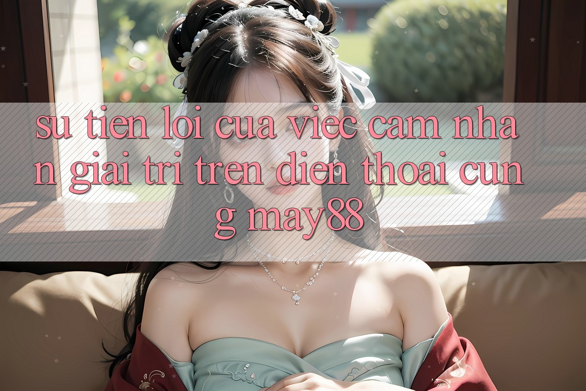 Sự Tiện Lợi Của Việc Cảm nhận Giải Trí Trên Điện Thoại Cùng May88 Sự Tiện Lợi Của Việc Cảm nhận Giải Trí Trên Điện Thoại Cùng May88