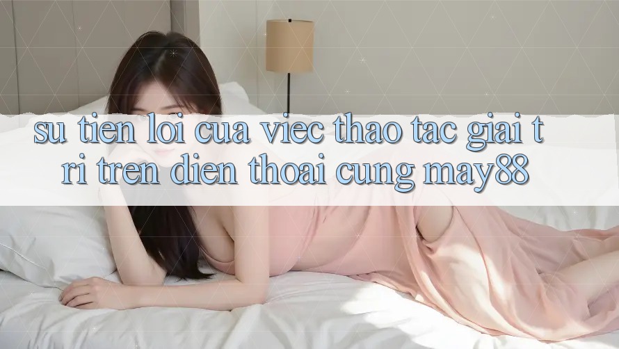 Sự Tiện Lợi Của Việc Thao tác Giải Trí Trên Điện Thoại Cùng May88 Sự Tiện Lợi Của Việc Thao tác Giải Trí Trên Điện Thoại Cùng May88