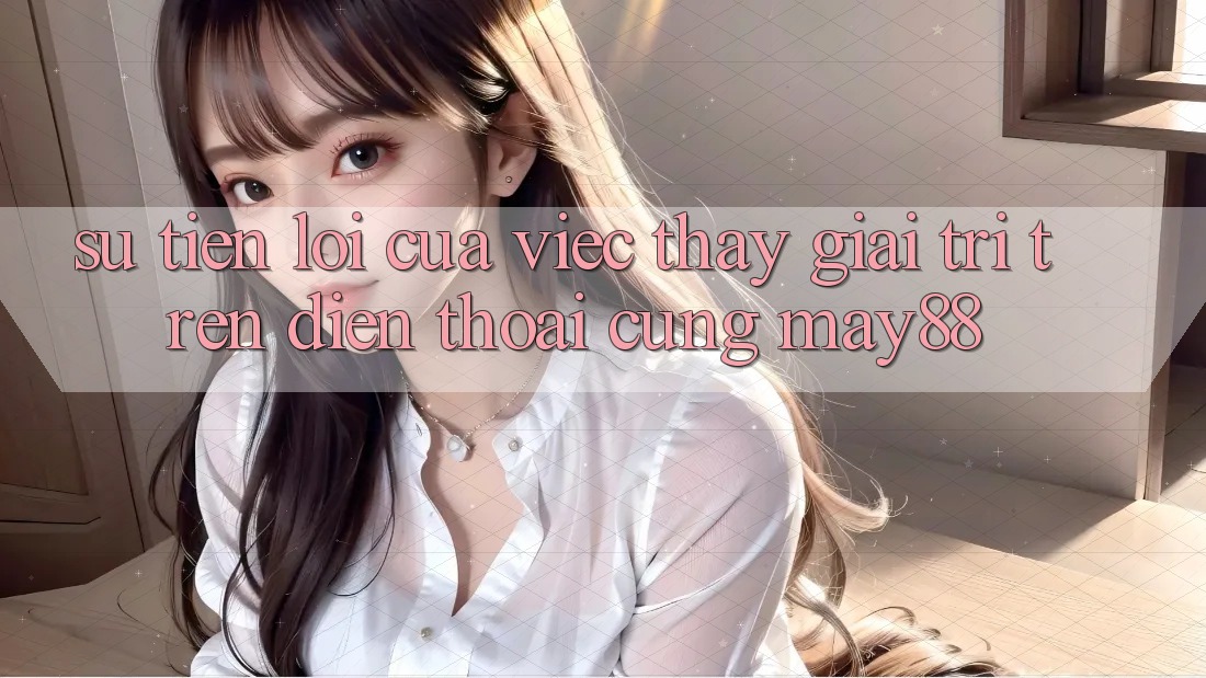 Sự Tiện Lợi Của Việc Thấy Giải Trí Trên Điện Thoại Cùng May88 Sự Tiện Lợi Của Việc Thấy Giải Trí Trên Điện Thoại Cùng May88