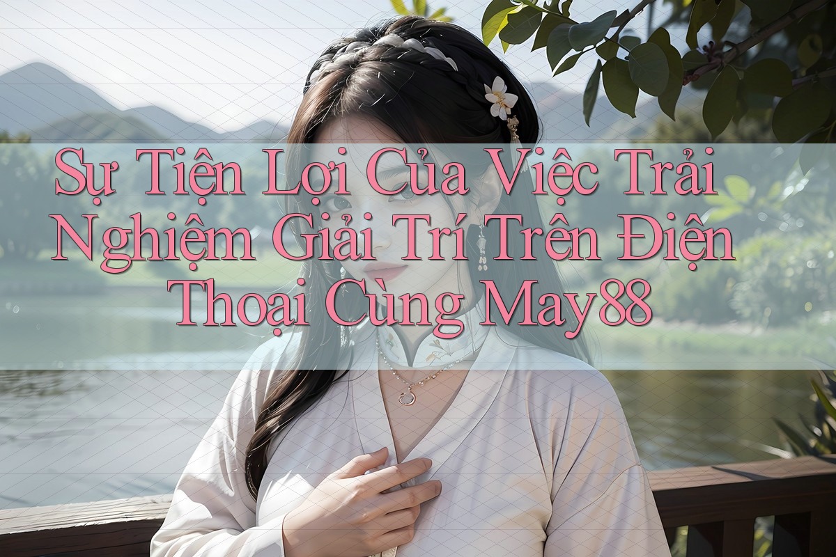 Sự Tiện Lợi Của Việc Trải Nghiệm Giải Trí Trên Điện Thoại Cùng May88