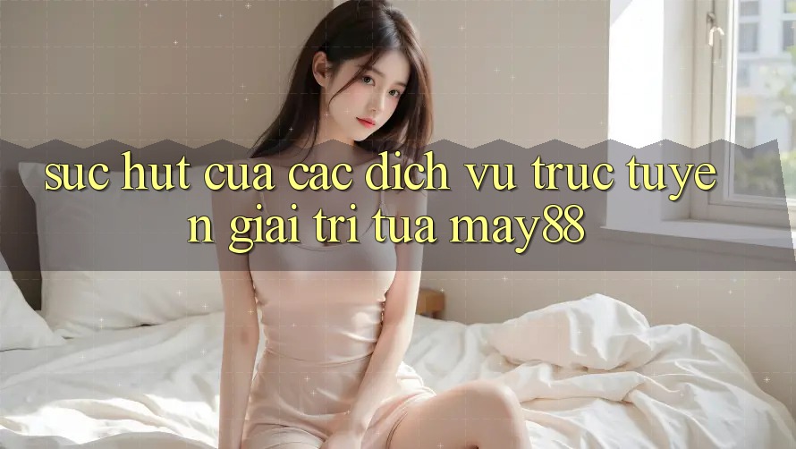 Sức Hút Của Các Dịch vụ trực tuyến Giải Trí Tựa May88 Sức Hút Của Các Dịch vụ trực tuyến Giải Trí Tựa May88