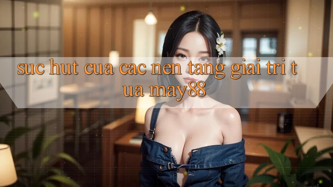 Sức Hút Của Các Nền Tảng Giải Trí Tựa May88 Sức Hút Của Các Nền Tảng Giải Trí Tựa May88