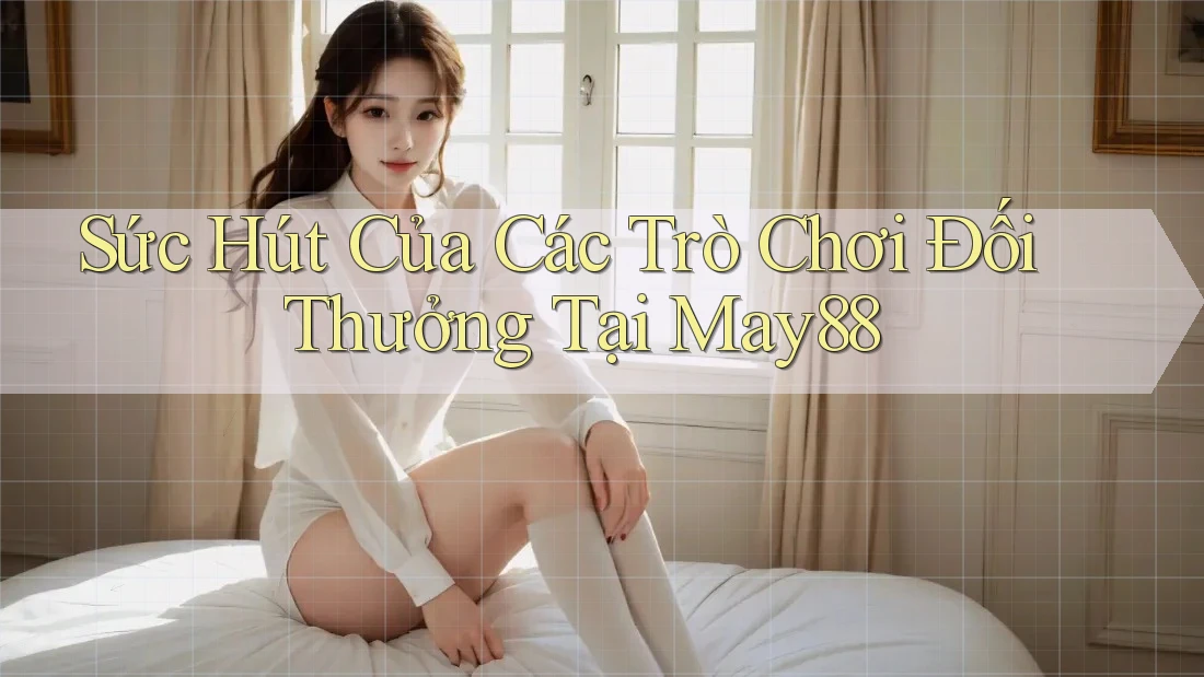 Sức Hút Của Các Trò Chơi Đối Thưởng Tại May88