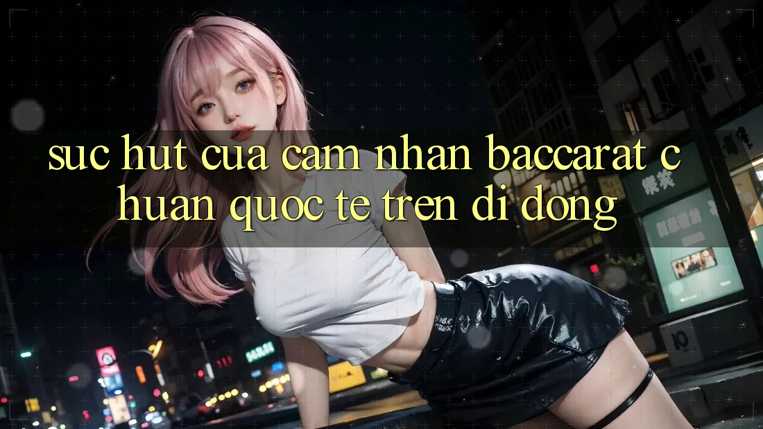Sức Hút Của Cảm nhận Baccarat Chuẩn Quốc Tế Trên Di Động Sức Hút Của Cảm nhận Baccarat Chuẩn Quốc Tế Trên Di Động