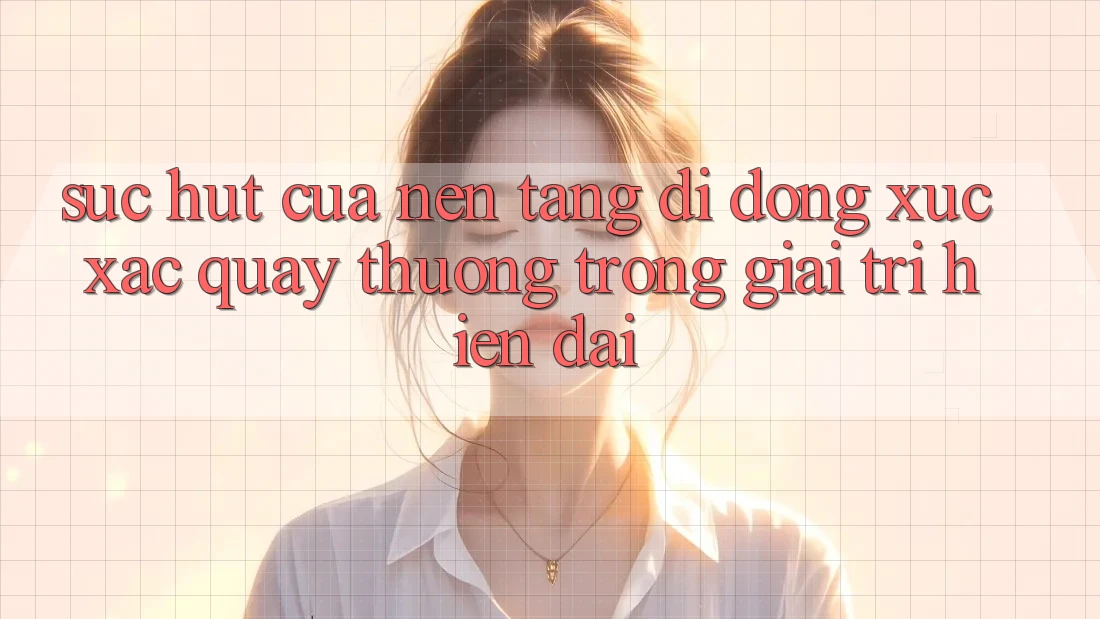Sức Hút Của Nền tảng di động Xúc Xắc Quay Thưởng Trong Giải Trí Hiện Đại Sức Hút Của Nền tảng di động Xúc Xắc Quay Thưởng Trong Giải Trí Hiện Đại