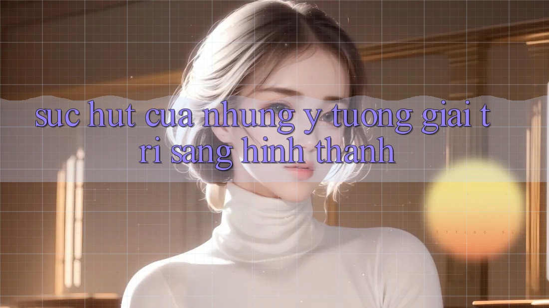 Sức Hút Của Những Ý Tưởng Giải Trí Sáng Hình thành Sức Hút Của Những Ý Tưởng Giải Trí Sáng Hình thành