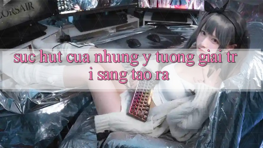 Sức Hút Của Những Ý Tưởng Giải Trí Sáng Tạo ra Sức Hút Của Những Ý Tưởng Giải Trí Sáng Tạo ra