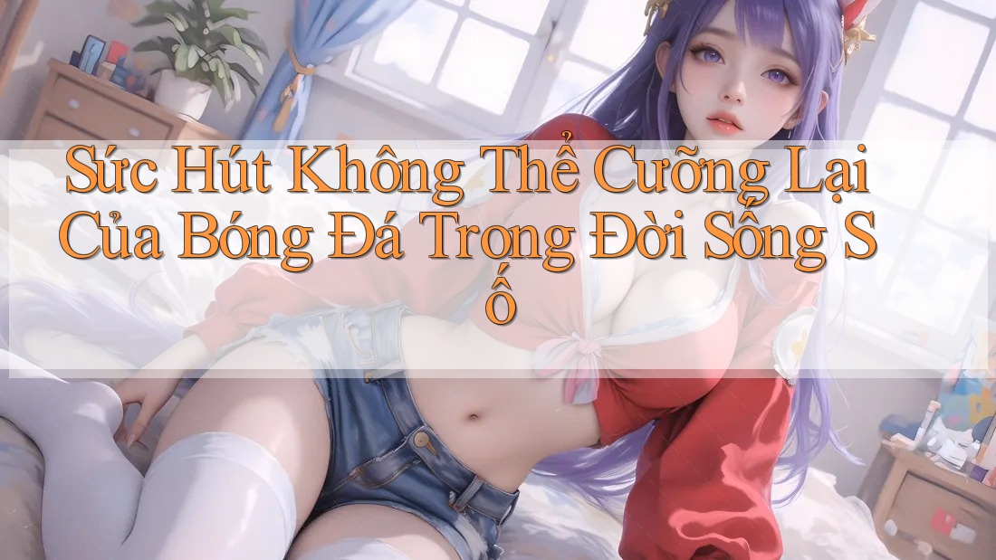 Sức Hút Không Thể Cưỡng Lại Của Bóng Đá Trong Đời Sống Số