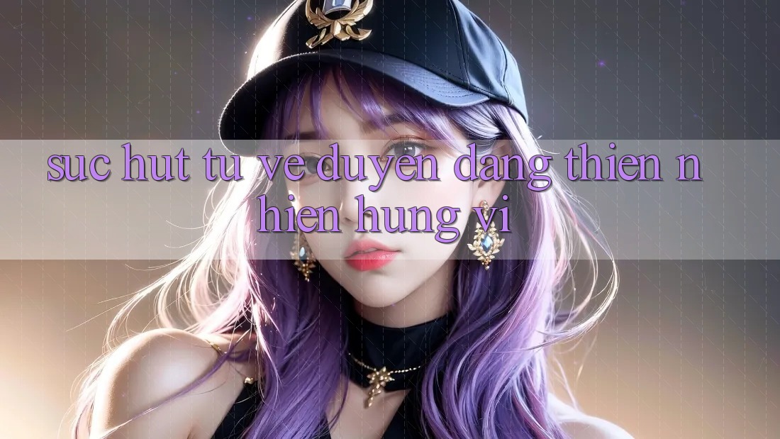 Sức Hút Từ Vẻ Duyên dáng Thiên Nhiên Hùng Vĩ Sức Hút Từ Vẻ Duyên dáng Thiên Nhiên Hùng Vĩ