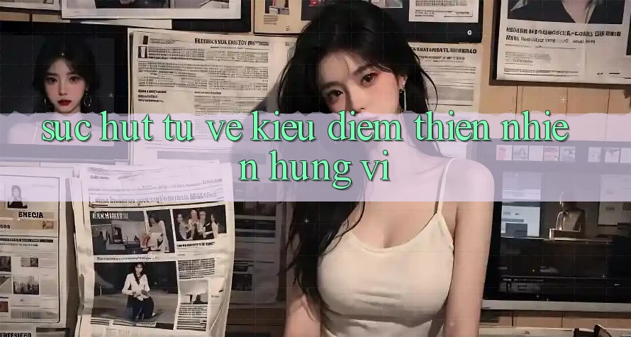 Sức Hút Từ Vẻ Kiều diễm Thiên Nhiên Hùng Vĩ Sức Hút Từ Vẻ Kiều diễm Thiên Nhiên Hùng Vĩ