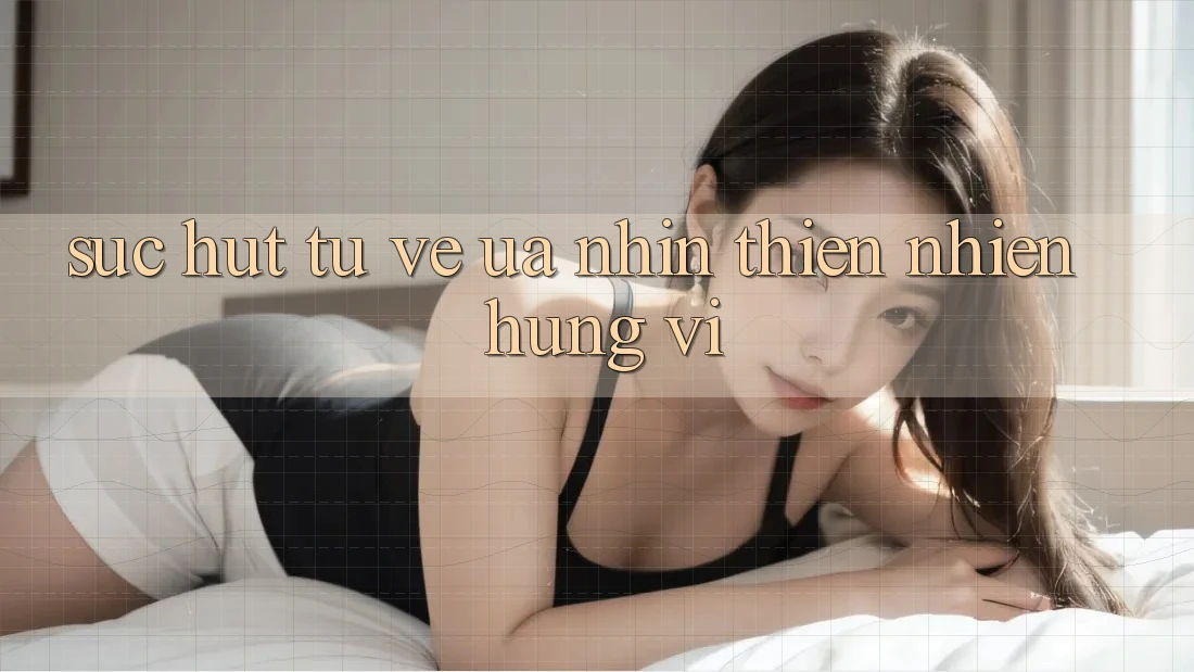 Sức Hút Từ Vẻ Ưa nhìn Thiên Nhiên Hùng Vĩ Sức Hút Từ Vẻ Ưa nhìn Thiên Nhiên Hùng Vĩ