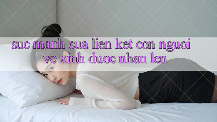 Sức Mạnh Của Liên Kết Con Người: Vẻ Xinh Được Nhân Lên Sức Mạnh Của Liên Kết Con Người: Vẻ Xinh Được Nhân Lên
