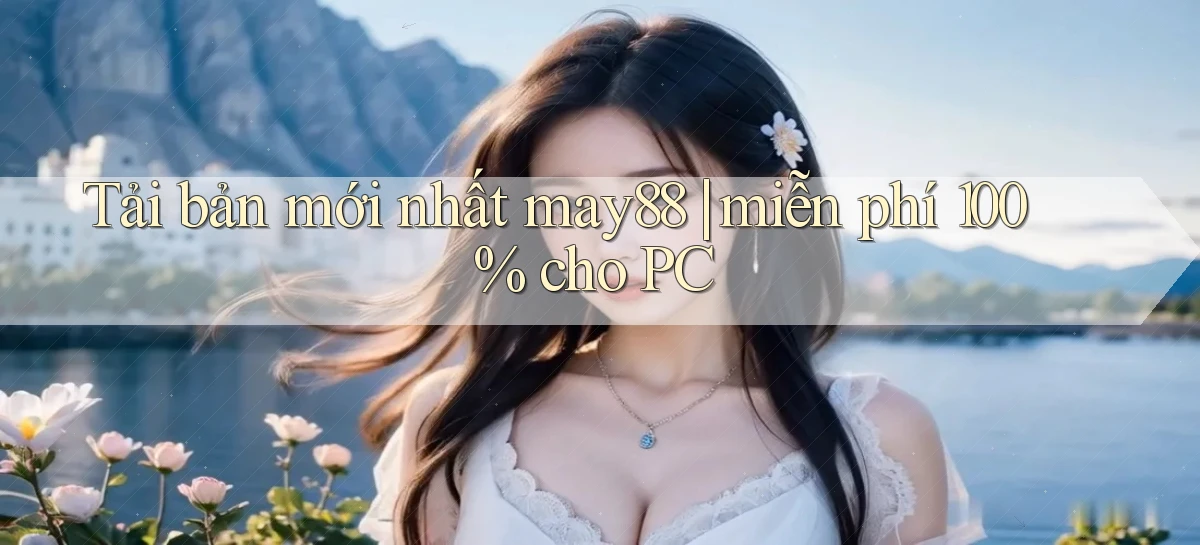 Tải bản mới nhất may88 miễn phí 100% cho PC