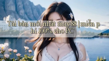 Tải bản mới nhất may88 miễn phí 100% cho PC