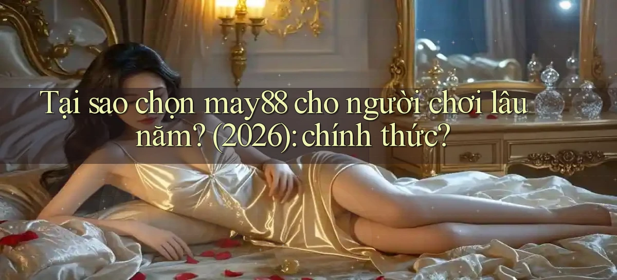 Tại sao chọn may88 cho người chơi lâu năm (2026) chính thức