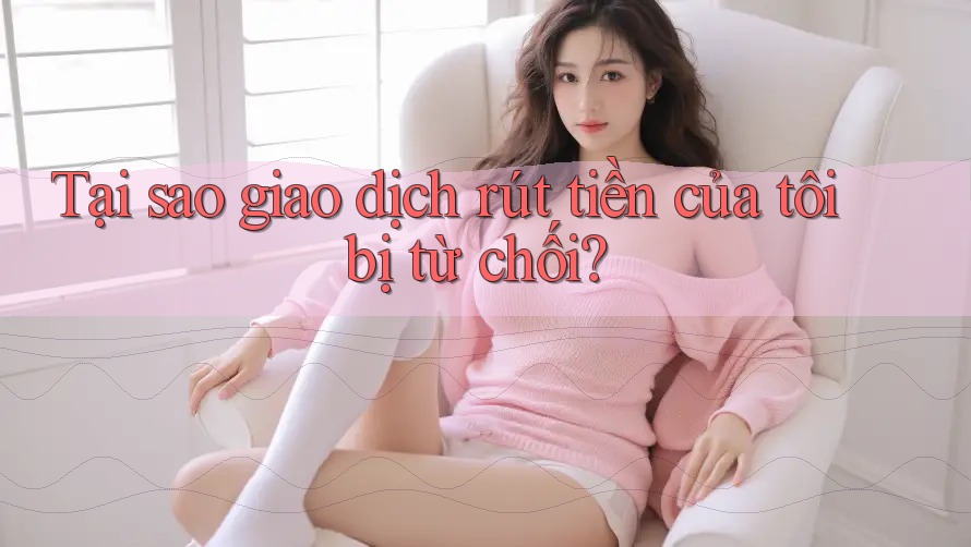Tại sao giao dịch rút tiền của tôi bị từ chối? Tại sao giao dịch rút tiền của tôi bị từ chối?