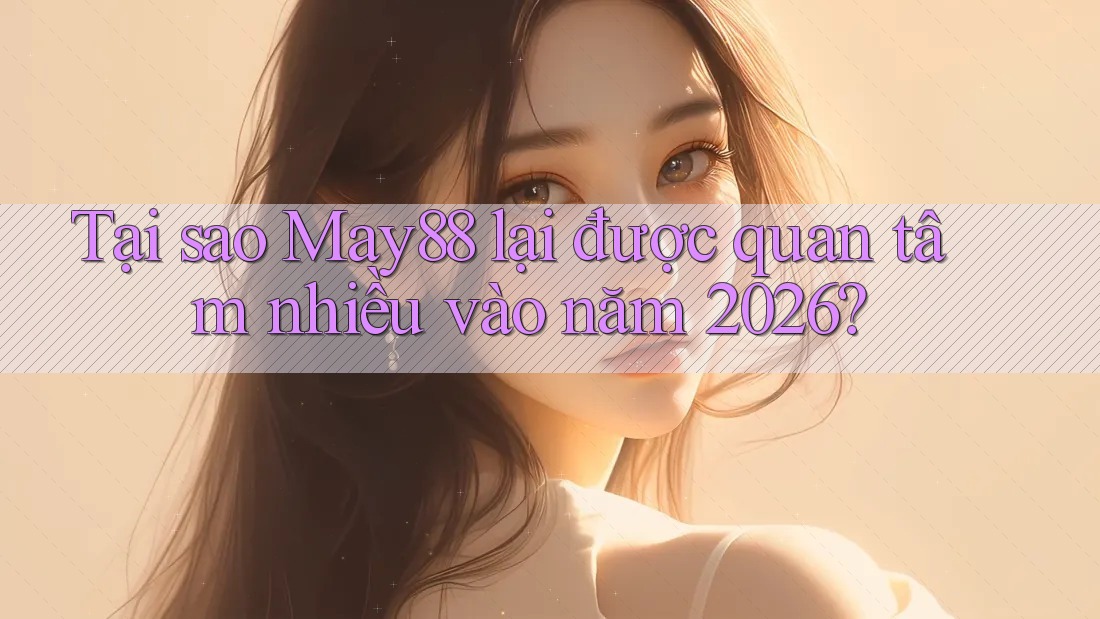 Tại sao May88 lại được quan tâm nhiều vào năm 2026?