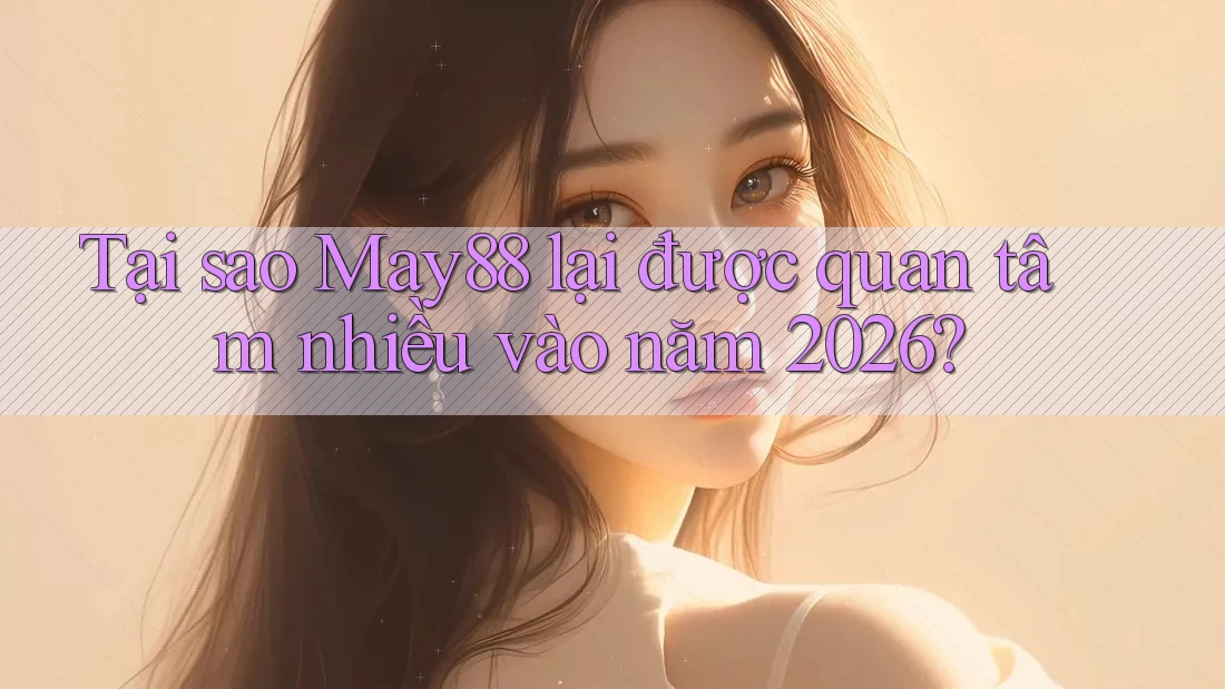 Tại sao May88 lại được quan tâm nhiều vào năm 2026?