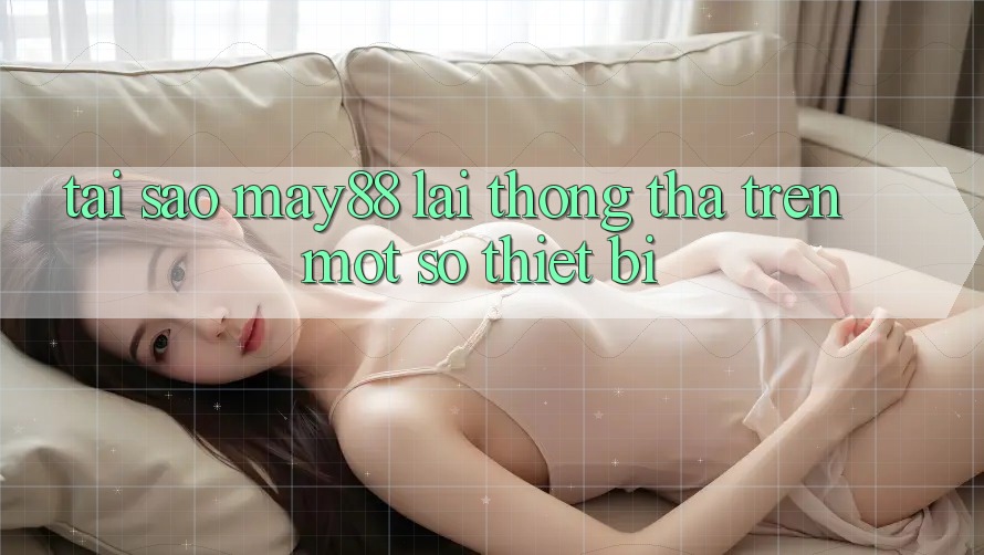 Tại sao may88 lại thong thả trên một số thiết bị? Tại sao may88 lại thong thả trên một số thiết bị?