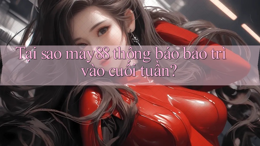 Tại sao may88 thông báo bảo trì vào cuối tuần?