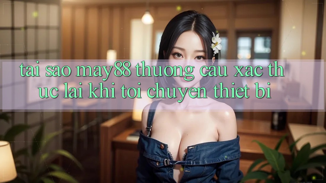 Tại sao may88 thương cầu xác thực lại khi tôi chuyển thiết bị? Tại sao may88 thương cầu xác thực lại khi tôi chuyển thiết bị?