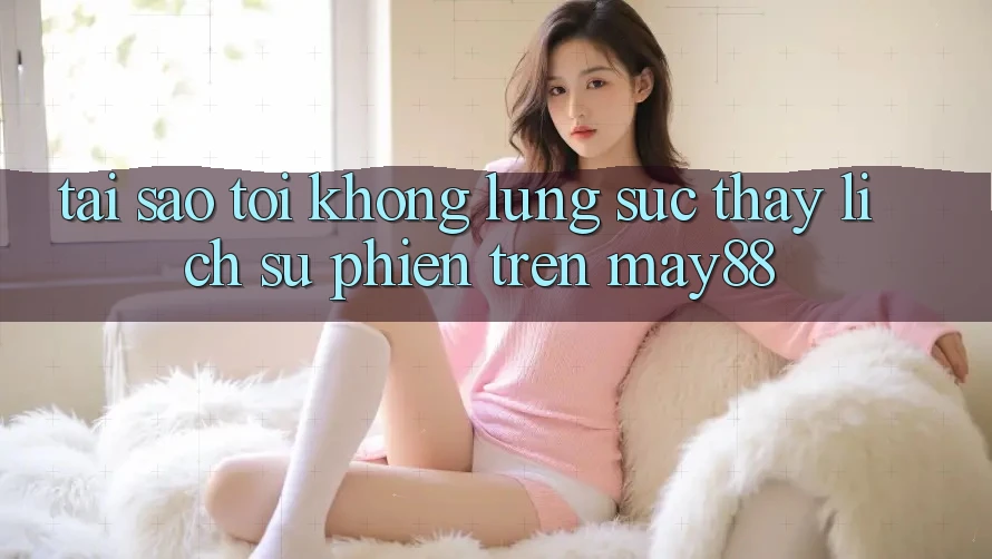 Tại sao tôi không lùng sục thấy lịch sử phiên trên may88? Tại sao tôi không lùng sục thấy lịch sử phiên trên may88?