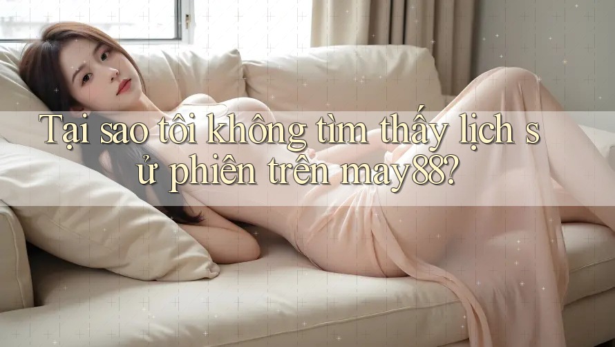 Tại sao tôi không tìm thấy lịch sử phiên trên may88? Tại sao tôi không tìm thấy lịch sử phiên trên may88?