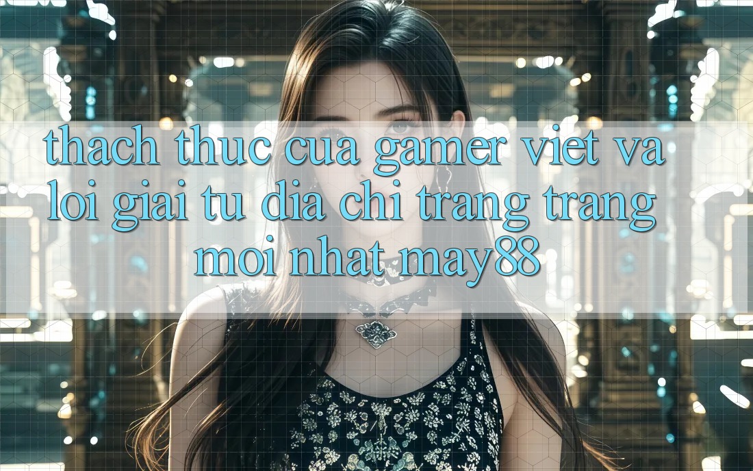Thách Thức Của Gamer Việt Và Lời Giải Từ Địa chỉ trang Trang Mới nhất May88 Thách Thức Của Gamer Việt Và Lời Giải Từ Địa chỉ trang Trang Mới nhất May88