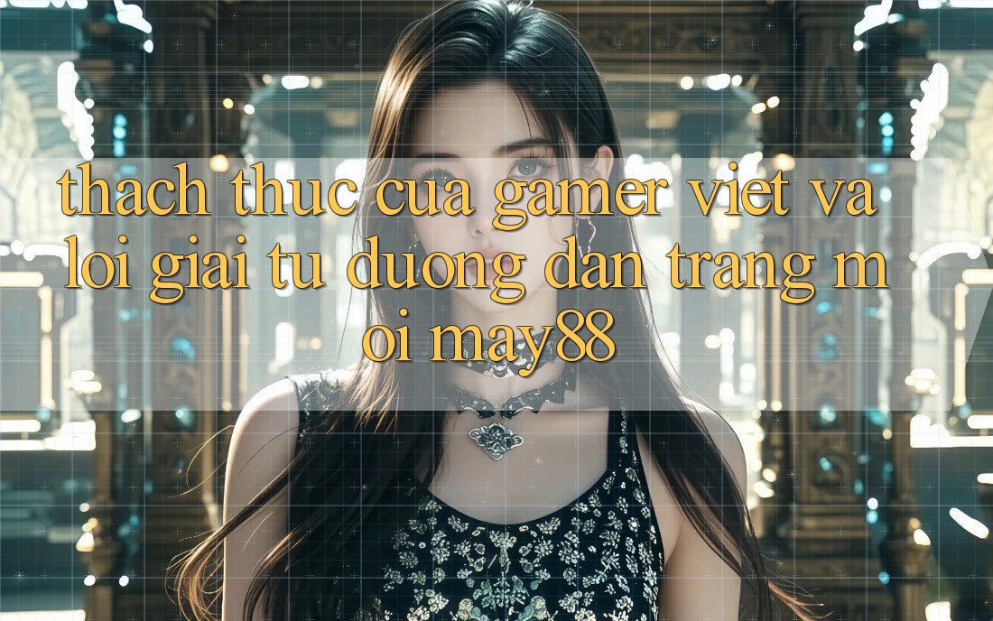 Thách Thức Của Gamer Việt Và Lời Giải Từ Đường dẫn Trang Mới May88 Thách Thức Của Gamer Việt Và Lời Giải Từ Đường dẫn Trang Mới May88
