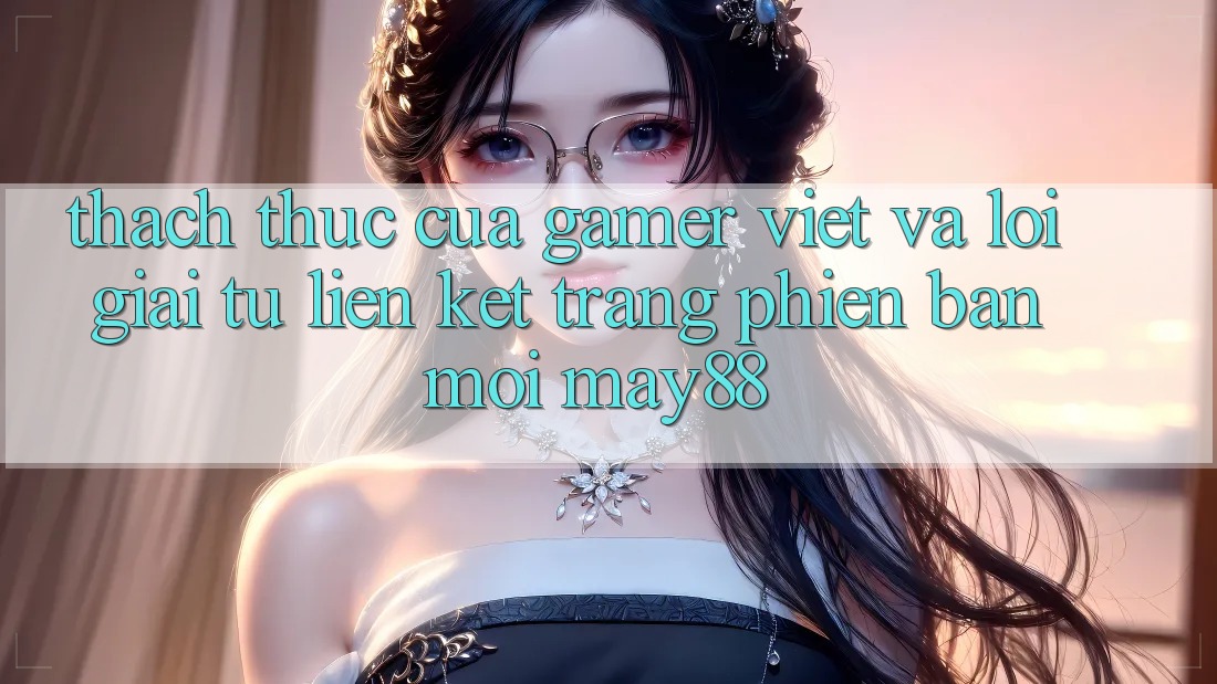 Thách Thức Của Gamer Việt Và Lời Giải Từ Liên kết Trang Phiên bản mới May88 Thách Thức Của Gamer Việt Và Lời Giải Từ Liên kết Trang Phiên bản mới May88