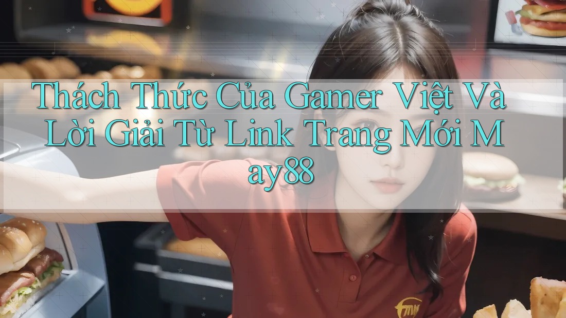 Thách Thức Của Gamer Việt Và Lời Giải Từ Link Trang Mới May88 Thách Thức Của Gamer Việt Và Lời Giải Từ Link Trang Mới May88