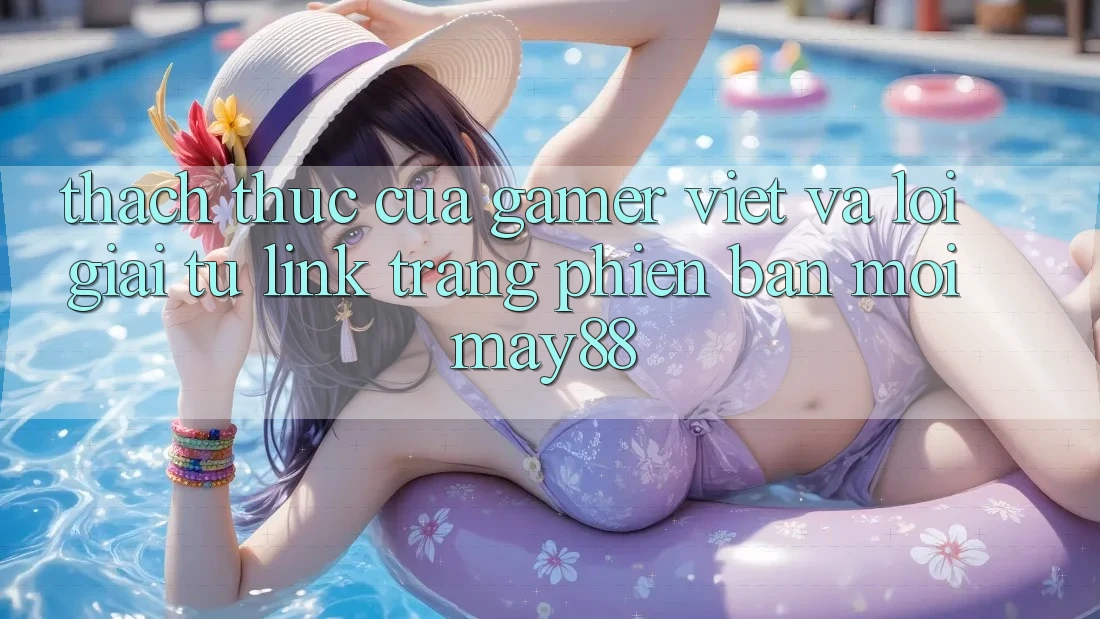 Thách Thức Của Gamer Việt Và Lời Giải Từ Link Trang Phiên bản mới May88 Thách Thức Của Gamer Việt Và Lời Giải Từ Link Trang Phiên bản mới May88