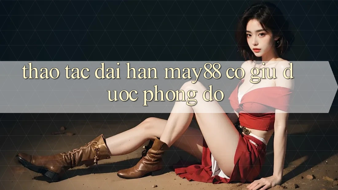 Thao tác dài hạn: may88 có giữ được phong độ? Thao tác dài hạn: may88 có giữ được phong độ?
