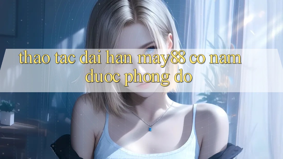 Thao tác dài hạn: may88 có nắm được phong độ? Thao tác dài hạn: may88 có nắm được phong độ?