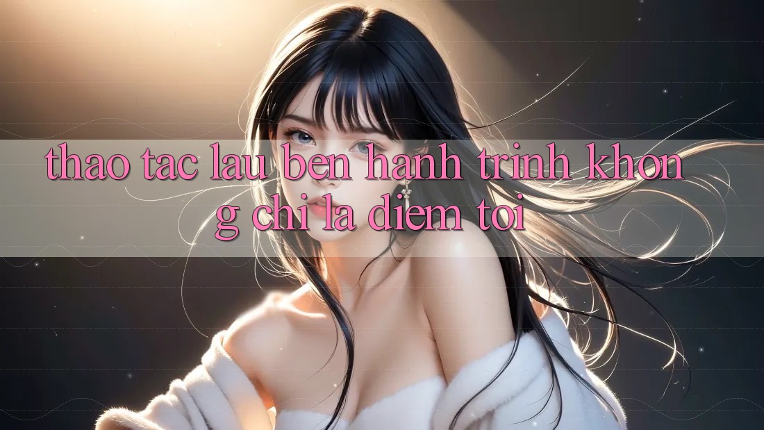 Thao tác lâu bền: Hành trình không chỉ là điểm tới Thao tác lâu bền: Hành trình không chỉ là điểm tới