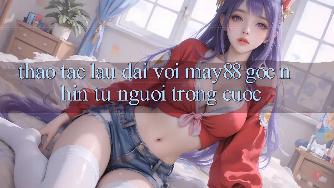 Thao tác lâu dài với May88 – Góc nhìn từ người trong cuộc Thao tác lâu dài với May88 – Góc nhìn từ người trong cuộc