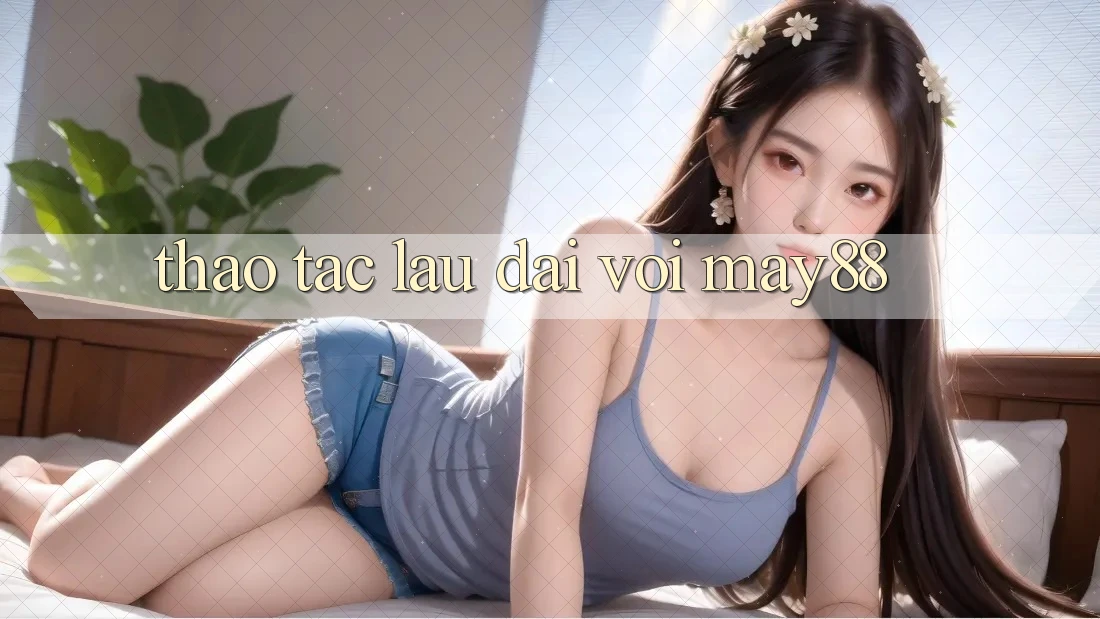 Thao tác lâu dài với may88 Thao tác lâu dài với may88