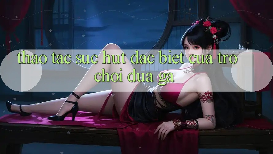 Thao tác Sức Hút Đặc biệt Của Trò Chơi Đua Gà Thao tác Sức Hút Đặc biệt Của Trò Chơi Đua Gà