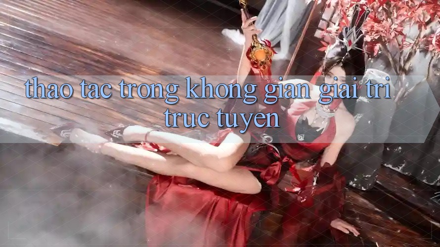 Thao tác Trong Không Gian Giải Trí Trực Tuyến Thao tác Trong Không Gian Giải Trí Trực Tuyến