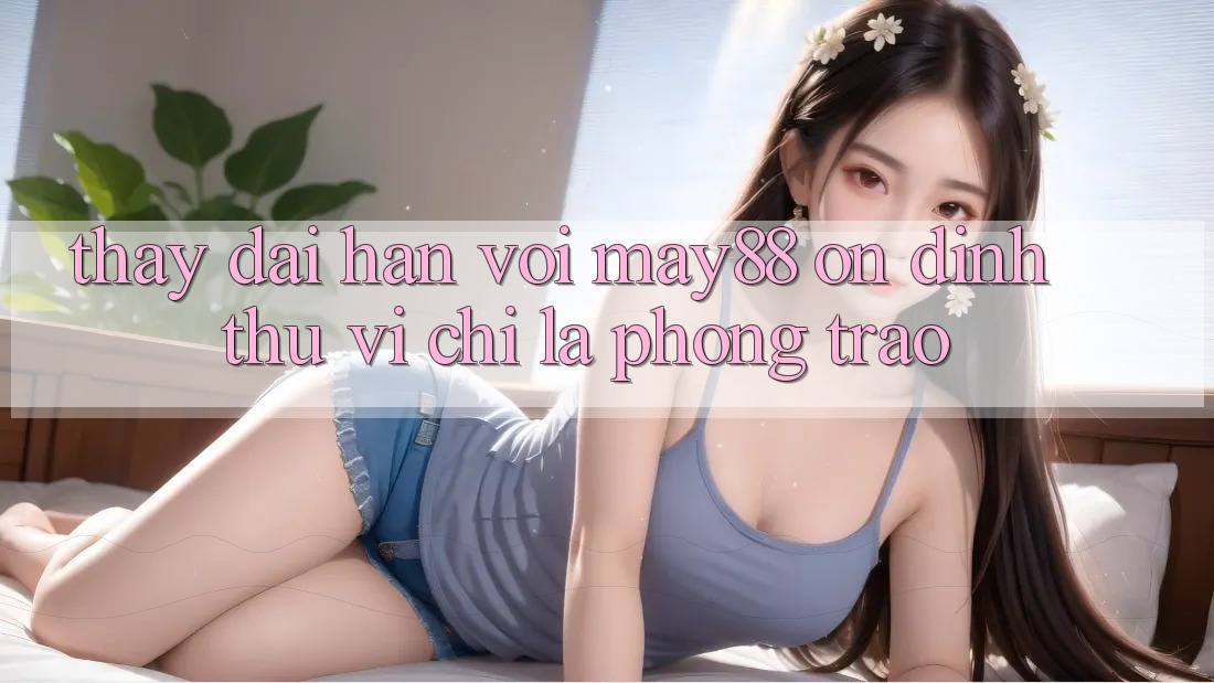 Thấy dài hạn với may88: Ổn định thú vị chỉ là phong trào? Thấy dài hạn với may88: Ổn định thú vị chỉ là phong trào?