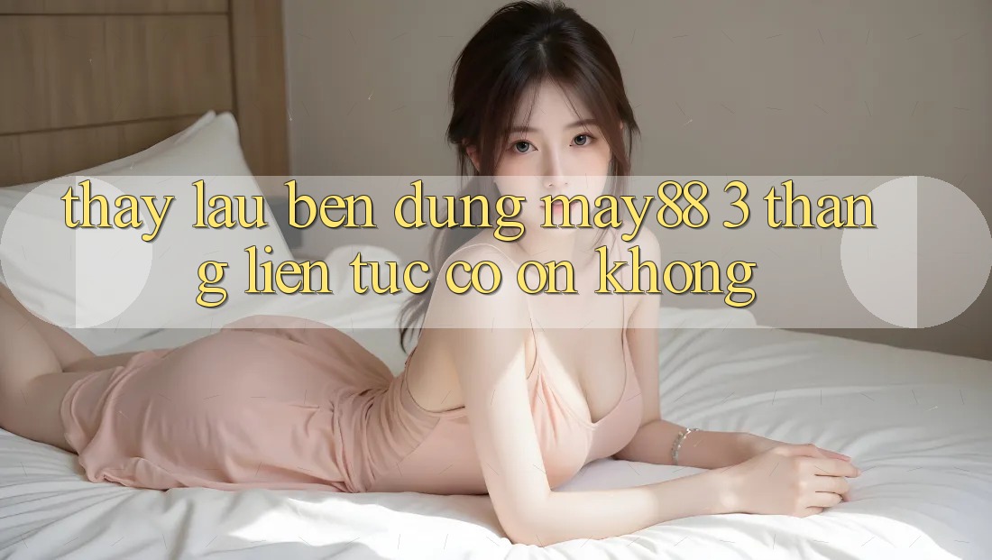 Thấy lâu bền — dùng may88 3 tháng liên tục có ổn không? Thấy lâu bền — dùng may88 3 tháng liên tục có ổn không?